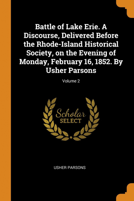 Battle of Lake Erie. A Discourse, Delivered Before the Rhode-Island Historical Society, on the Evening of Monday, February 16, 1852. By Usher Parsons; Volume 2