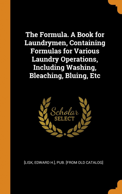 The Formula. A Book for Laundrymen, Containing Formulas for Various Laundry Operations, Including Washing, Bleaching, Bluing, Etc