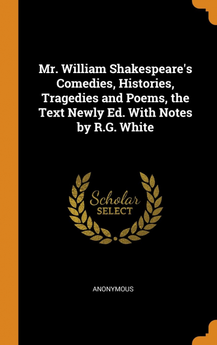 Mr. William Shakespeare’s Comedies, Histories, Tragedies and Poems, the Text Newly Ed. With Notes by R.G. White
