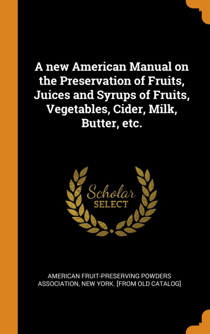 A new American Manual on the Preservation of Fruits, Juices and Syrups of Fruits, Vegetables, Cider, Milk, Butter, etc.