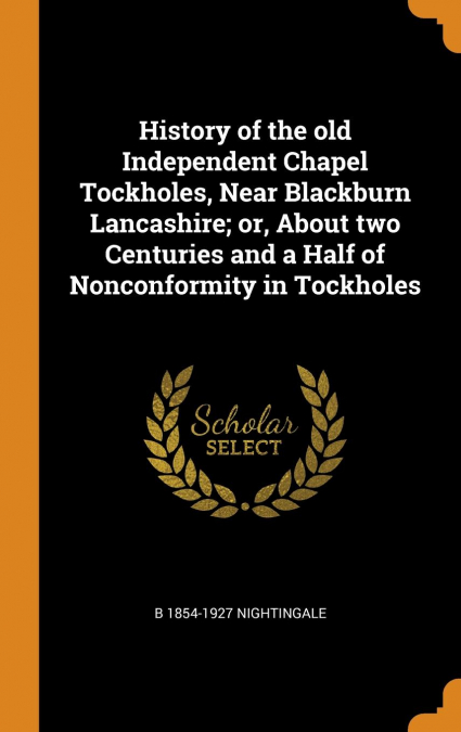 History of the old Independent Chapel Tockholes, Near Blackburn Lancashire; or, About two Centuries and a Half of Nonconformity in Tockholes
