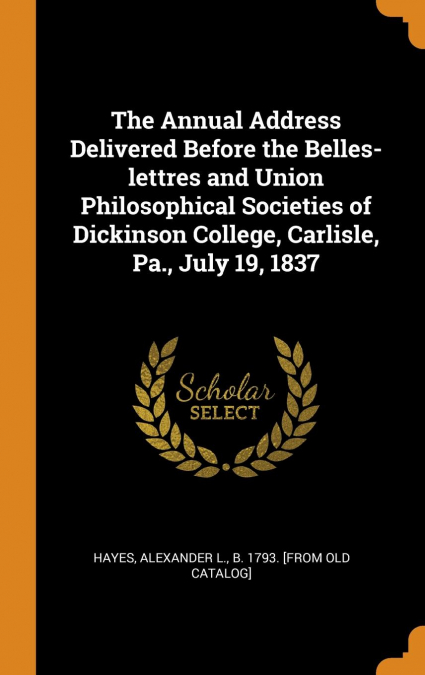 The Annual Address Delivered Before the Belles-lettres and Union Philosophical Societies of Dickinson College, Carlisle, Pa., July 19, 1837