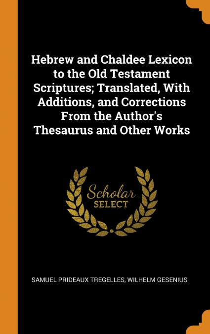 Hebrew and Chaldee Lexicon to the Old Testament Scriptures; Translated, With Additions, and Corrections From the Author’s Thesaurus and Other Works