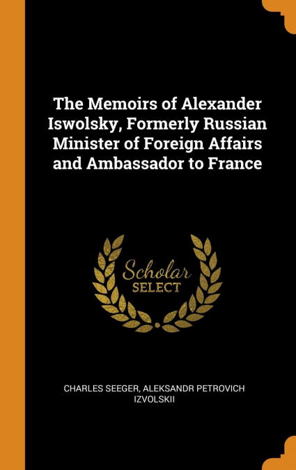 The Memoirs of Alexander Iswolsky, Formerly Russian Minister of Foreign Affairs and Ambassador to France