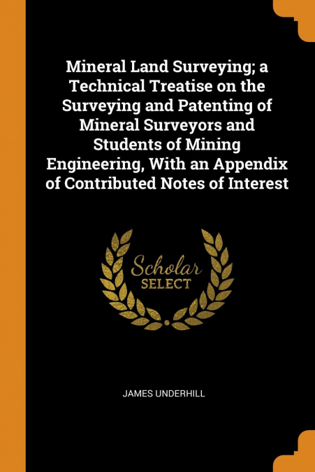 Mineral Land Surveying; a Technical Treatise on the Surveying and Patenting of Mineral Surveyors and Students of Mining Engineering, With an Appendix of Contributed Notes of Interest