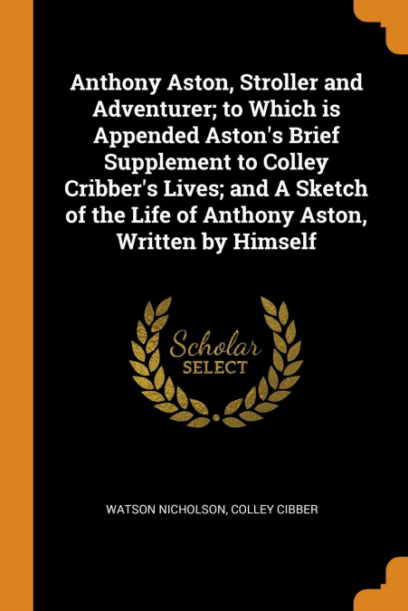 Anthony Aston, Stroller and Adventurer; to Which is Appended Aston’s Brief Supplement to Colley Cribber’s Lives; and A Sketch of the Life of Anthony Aston, Written by Himself