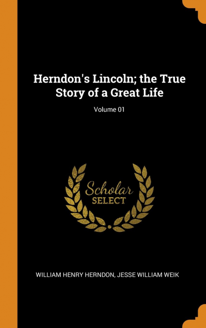 Herndon’s Lincoln; the True Story of a Great Life; Volume 01