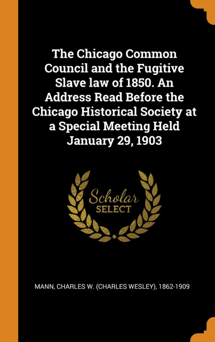 The Chicago Common Council and the Fugitive Slave law of 1850. An Address Read Before the Chicago Historical Society at a Special Meeting Held January 29, 1903