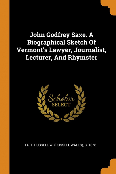 John Godfrey Saxe. A Biographical Sketch Of Vermont's Lawyer, Journalist, Lecturer, And Rhymster