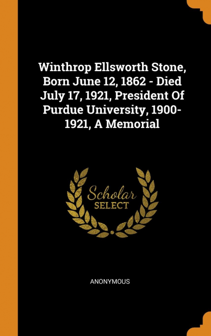 Winthrop Ellsworth Stone, Born June 12, 1862 - Died July 17, 1921, President Of Purdue University, 1900-1921, A Memorial