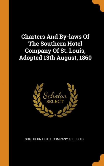 Charters And By-laws Of The Southern Hotel Company Of St. Louis, Adopted 13th August, 1860
