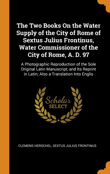 The Two Books On the Water Supply of the City of Rome of Sextus Julius Frontinus, Water Commissioner of the City of Rome, A. D. 97