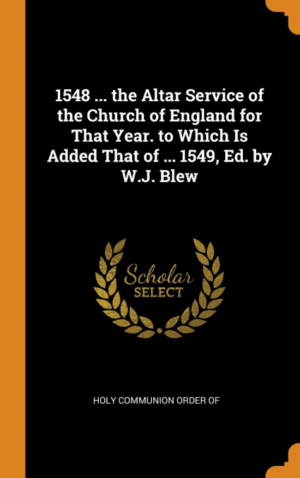 1548 ... the Altar Service of the Church of England for That Year. to Which Is Added That of ... 1549, Ed. by W.J. Blew