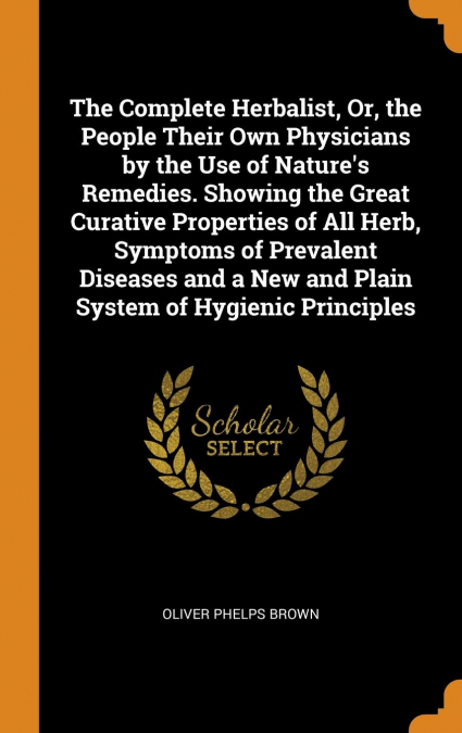 The Complete Herbalist, Or, the People Their Own Physicians by the Use of Nature's Remedies. Showing the Great Curative Properties of All Herb, Symptoms of Prevalent Diseases and a New and Plain Syste