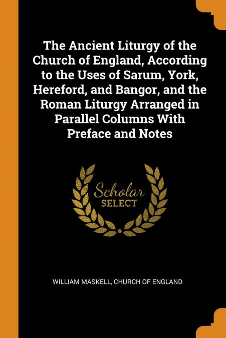 The Ancient Liturgy of the Church of England, According to the Uses of Sarum, York, Hereford, and Bangor, and the Roman Liturgy Arranged in Parallel Columns With Preface and Notes