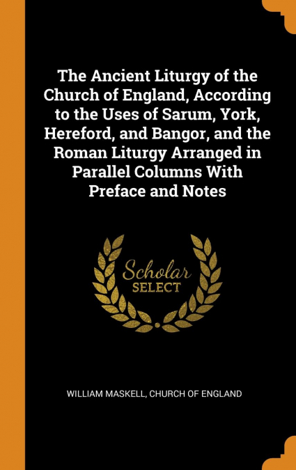 The Ancient Liturgy of the Church of England, According to the Uses of Sarum, York, Hereford, and Bangor, and the Roman Liturgy Arranged in Parallel Columns With Preface and Notes
