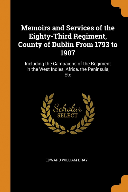 Memoirs and Services of the Eighty-Third Regiment, County of Dublin From 1793 to 1907