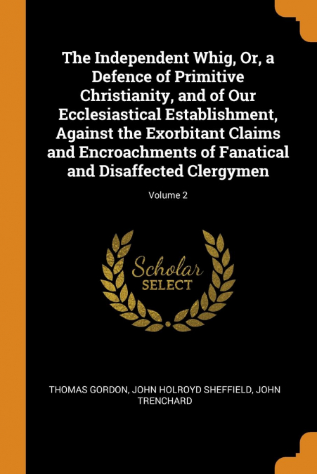 The Independent Whig, Or, a Defence of Primitive Christianity, and of Our Ecclesiastical Establishment, Against the Exorbitant Claims and Encroachments of Fanatical and Disaffected Clergymen; Volume 2