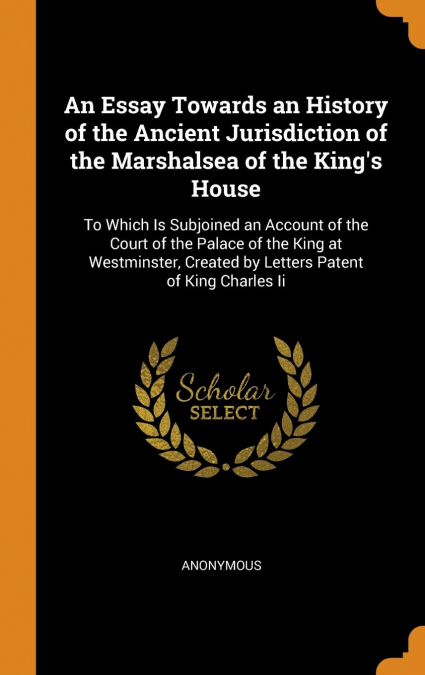 An Essay Towards an History of the Ancient Jurisdiction of the Marshalsea of the King's House