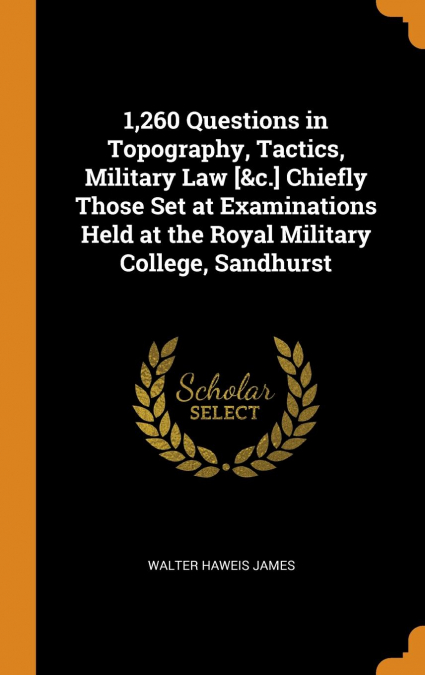 1,260 Questions in Topography, Tactics, Military Law [&c.] Chiefly Those Set at Examinations Held at the Royal Military College, Sandhurst