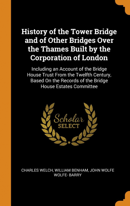 History of the Tower Bridge and of Other Bridges Over the Thames Built by the Corporation of London
