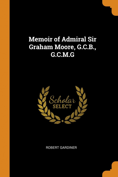 Memoir of Admiral Sir Graham Moore, G.C.B., G.C.M.G