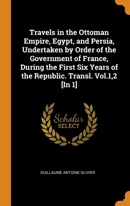 Travels in the Ottoman Empire, Egypt, and Persia, Undertaken by Order of the Government of France, During the First Six Years of the Republic. Transl. Vol.1,2 [In 1]