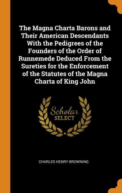 The Magna Charta Barons and Their American Descendants With the Pedigrees of the Founders of the Order of Runnemede Deduced From the Sureties for the Enforcement of the Statutes of the Magna Charta of
