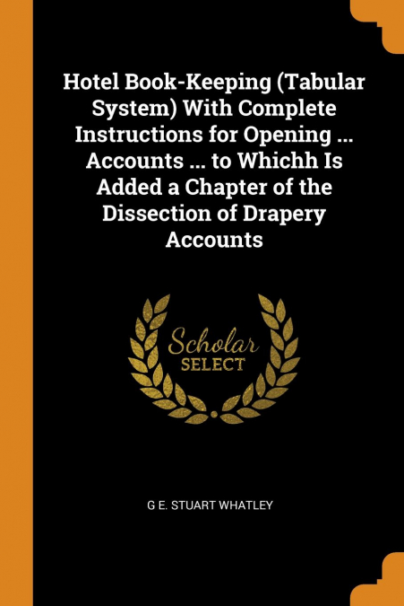 Hotel Book-Keeping (Tabular System) With Complete Instructions for Opening ... Accounts ... to Whichh Is Added a Chapter of the Dissection of Drapery Accounts