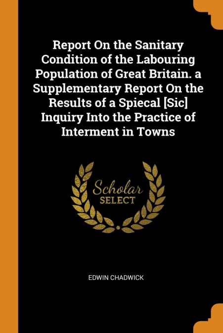 Report On the Sanitary Condition of the Labouring Population of Great Britain. a Supplementary Report On the Results of a Spiecal [Sic] Inquiry Into the Practice of Interment in Towns