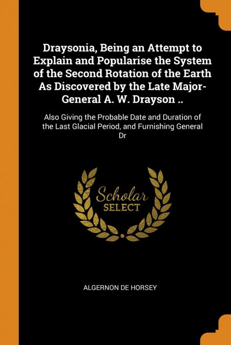 Draysonia, Being an Attempt to Explain and Popularise the System of the Second Rotation of the Earth As Discovered by the Late Major-General A. W. Drayson ..