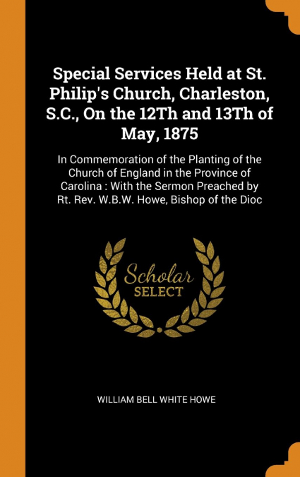 Special Services Held at St. Philip's Church, Charleston, S.C., On the 12Th and 13Th of May, 1875