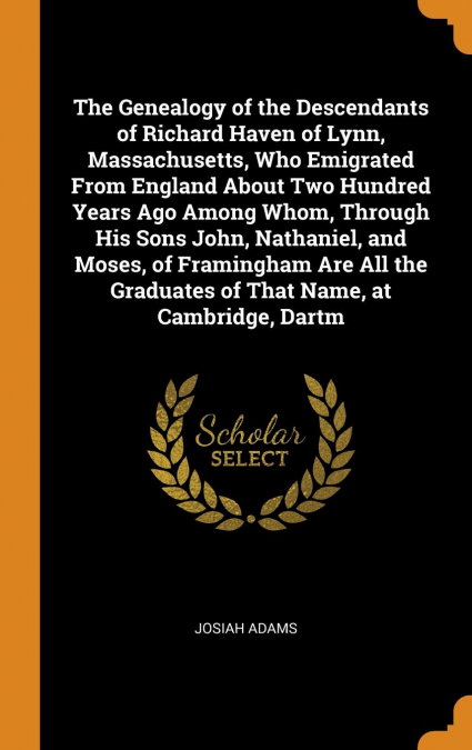 The Genealogy of the Descendants of Richard Haven of Lynn, Massachusetts, Who Emigrated From England About Two Hundred Years Ago Among Whom, Through His Sons John, Nathaniel, and Moses, of Framingham 