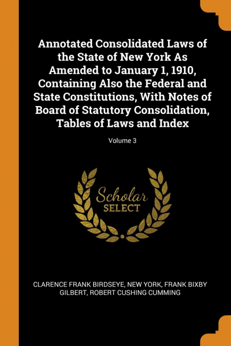 Annotated Consolidated Laws of the State of New York As Amended to January 1, 1910, Containing Also the Federal and State Constitutions, With Notes of Board of Statutory Consolidation, Tables of Laws 