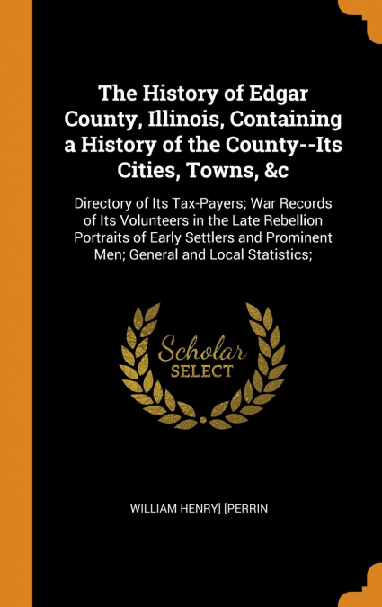 The History of Edgar County, Illinois, Containing a History of the County--Its Cities, Towns, &c