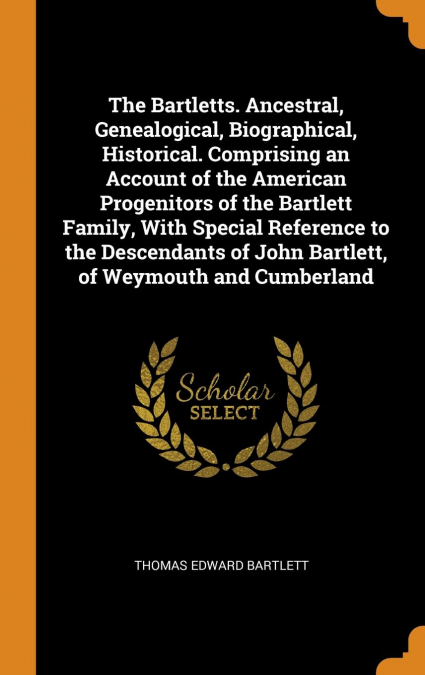 The Bartletts. Ancestral, Genealogical, Biographical, Historical. Comprising an Account of the American Progenitors of the Bartlett Family, With Special Reference to the Descendants of John Bartlett, 