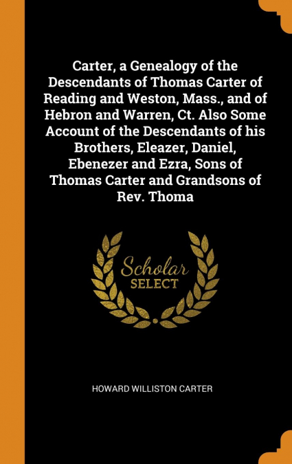 Carter, a Genealogy of the Descendants of Thomas Carter of Reading and Weston, Mass., and of Hebron and Warren, Ct. Also Some Account of the Descendants of his Brothers, Eleazer, Daniel, Ebenezer and 