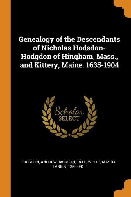 Genealogy of the Descendants of Nicholas Hodsdon-Hodgdon of Hingham, Mass., and Kittery, Maine. 1635-1904