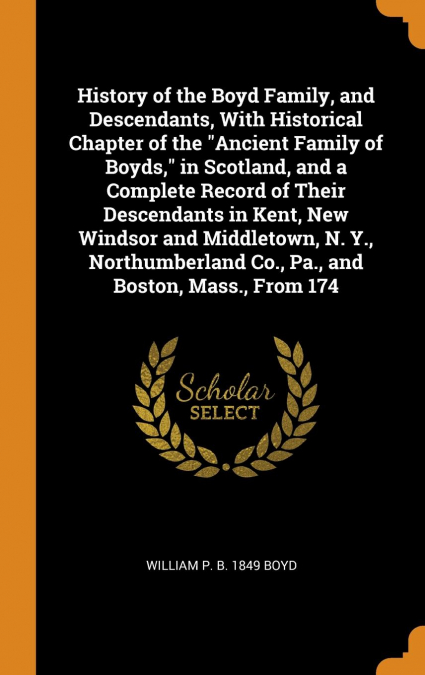 History of the Boyd Family, and Descendants, With Historical Chapter of the 'Ancient Family of Boyds,' in Scotland, and a Complete Record of Their Descendants in Kent, New Windsor and Middletown, N. Y
