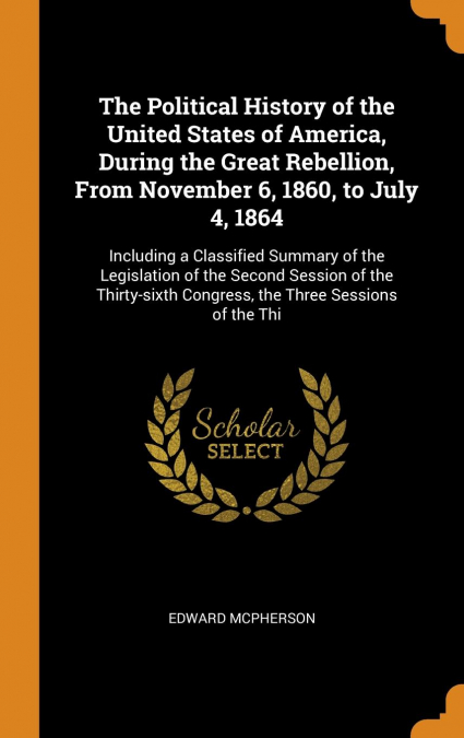 The Political History of the United States of America, During the Great Rebellion, From November 6, 1860, to July 4, 1864