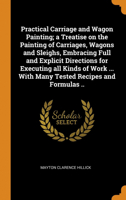 Practical Carriage and Wagon Painting; a Treatise on the Painting of Carriages, Wagons and Sleighs, Embracing Full and Explicit Directions for Executing all Kinds of Work ... With Many Tested Recipes 