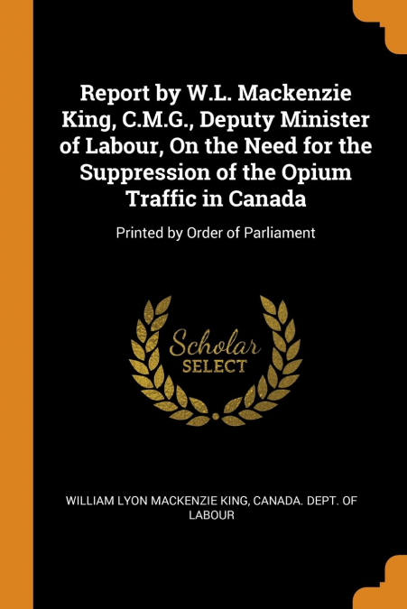 Report by W.L. Mackenzie King, C.M.G., Deputy Minister of Labour, On the Need for the Suppression of the Opium Traffic in Canada