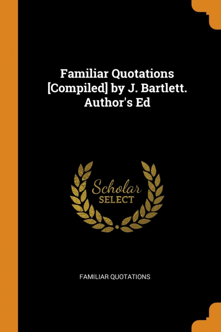 Familiar Quotations [Compiled] by J. Bartlett. Author's Ed