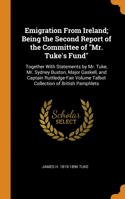 Emigration From Ireland; Being the Second Report of the Committee of 'Mr. Tuke's Fund'