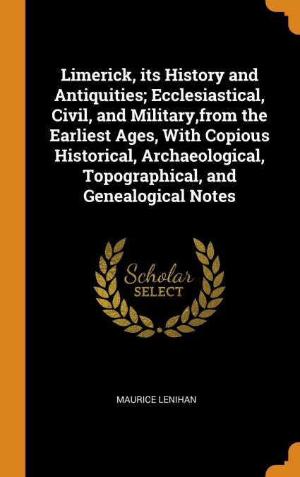 Limerick, its History and Antiquities; Ecclesiastical, Civil, and Military,from the Earliest Ages, With Copious Historical, Archaeological, Topographical, and Genealogical Notes