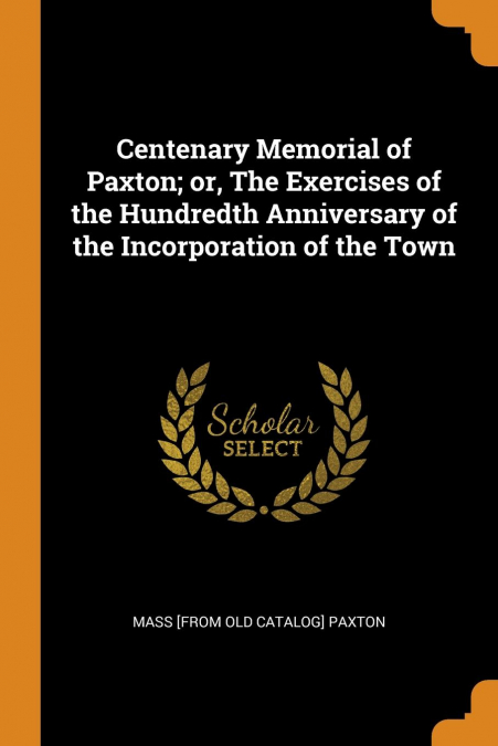 Centenary Memorial of Paxton; or, The Exercises of the Hundredth Anniversary of the Incorporation of the Town