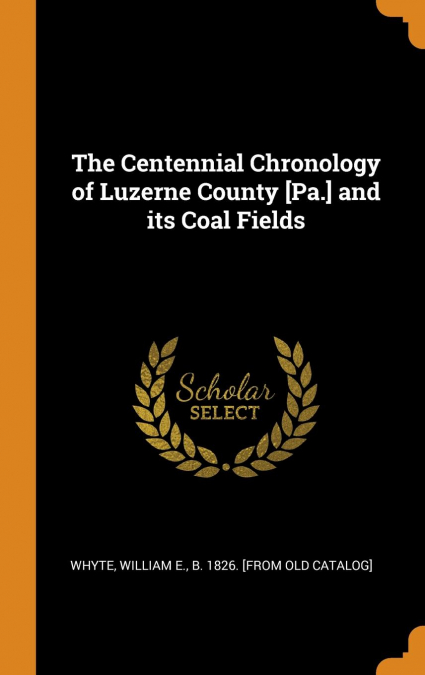 The Centennial Chronology of Luzerne County [Pa.] and its Coal Fields