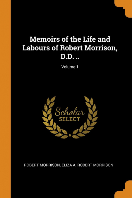 Memoirs of the Life and Labours of Robert Morrison, D.D. ..; Volume 1