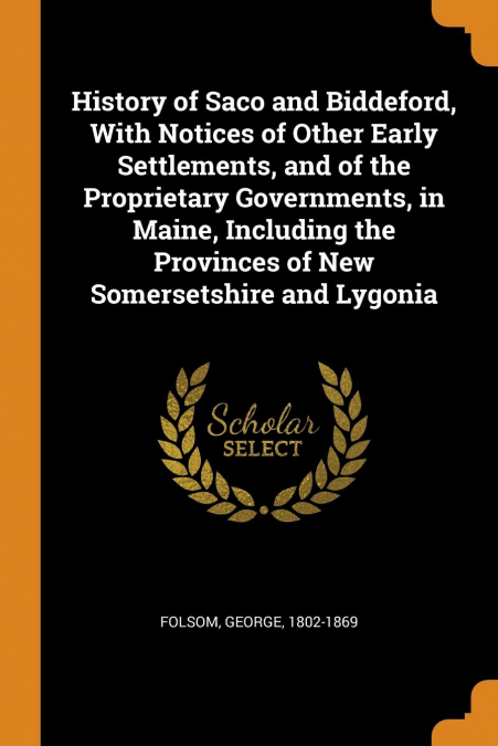 History of Saco and Biddeford, With Notices of Other Early Settlements, and of the Proprietary Governments, in Maine, Including the Provinces of New Somersetshire and Lygonia