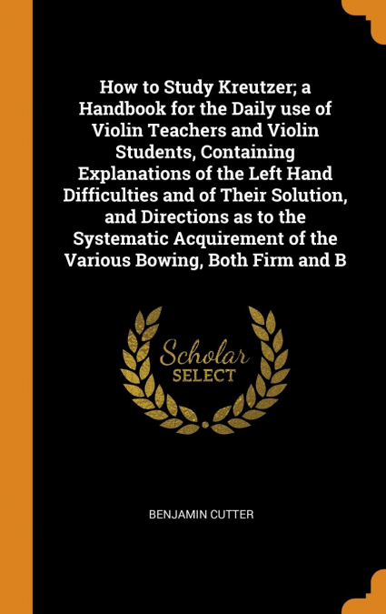 How to Study Kreutzer; a Handbook for the Daily use of Violin Teachers and Violin Students, Containing Explanations of the Left Hand Difficulties and of Their Solution, and Directions as to the System